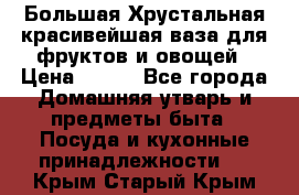 Большая Хрустальная красивейшая ваза для фруктов и овощей › Цена ­ 900 - Все города Домашняя утварь и предметы быта » Посуда и кухонные принадлежности   . Крым,Старый Крым
